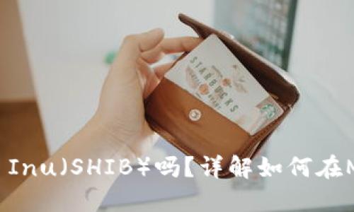 MetaMask支持Shiba Inu（SHIB）吗？详解如何在MetaMask中使用SHIB