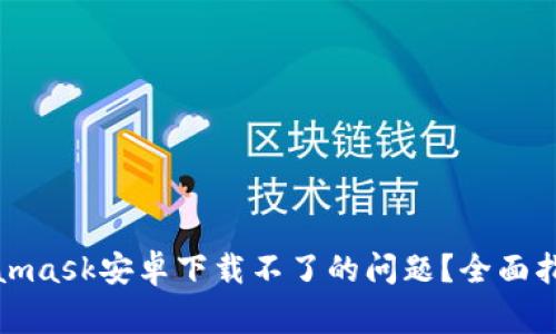 如何解决Metamask安卓下载不了的问题？全面指南与常见问答